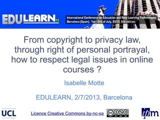 From copyright to privacy law,
through right of personal portrayal,
how to respect legal issues in online
courses ?
Isabelle Motte
EDULEARN, 2/7/2013, Barcelona
Licence Creative Commons by-nc-saLicence Creative Commons by-nc-sa
 