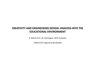 CREATIVITY AND ENGINEERING DESIGN: ANALYSIS INTO THE
EDUCATIONAL ENVIRONMENT
A. Martin-Erro, M. Dominguez, M.M. Espinosa
UNED-ETSII (Ingeniería del Diseño)
 