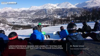 USER EXPERIENCE DESIGN AND USABILITY TESTING FOR
MOBILE TECHNOLOGY SUPPORT IN OUTDOOR EDUCATION
Dr. Renée Schulz
Osaka University// University of Agder
 