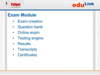 eduLink
Exam Module
 •   Exam creation
 •   Question bank
 •   Online exam
 •   Testing engine
 •   Results
 •   Transcripts
 •   Certificates
 