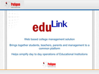 Web based college management solution

Brings together students, teachers, parents and management to a
                        common platform

 Helps simplify day to day operations of Educational Institutions
 