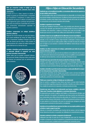 El hecho de no ir a clase, espacio en donde su
con compañeros y compañeras, no debe suponer
-
je en estas circunstancias, haciéndolo de la manera
escucha y paciencia.
ocio puede desdibujar las metas de trabajo. Para
cosa, de manera que los niños y niñas acepten el
personasconocidasodesconocidas
-
ción personal, familiar, del grupo-clase o del centro
estos contextos.
Es recomendable evitar que el entretenimiento se desarrolle en el mismo lugar
ni comunicarse con los demás miembros de la familia.
concreta. Por ejemplo, que descubra si es posible dividir esa tarea en diferentes
ejemplo, si van a escribir un texto, mejor hacerlo a ordenador o incluso a mano,
que no hagan un uso excesivo o exclusivo del teléfono móvil, del que son muy
dependientes.
-
publicadas, perdemos el control sobre ellas.
-
presten atención a la autoría o al organismo que haya escrito esa información,
-
cia que aparece en el buscador, sino que es necesario que naveguen por otras
opciones para contrastar la información y completarla.
selimitenacopiarypegarloqueleen.
Además, es necesario recordarles que muchos de los textos y de las imágenes
que les suscita la tarea, estableciendo la posibilidad de resolverlas juntos.
Hijos e hijas en Educación SecundariaHijos e hijas en Educación Secundaria
Imagen de Nikita Kachanovsky en Unsplash
 