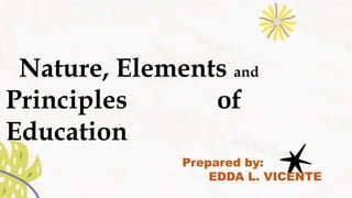 Nature, Elements and
Principles of
Education
Prepared by:
EDDA L. VICENTE
 