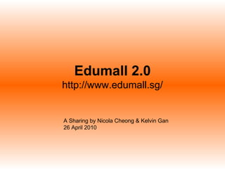 Edumall 2.0 http://www.edumall.sg/ A Sharing by Nicola Cheong & Kelvin Gan 26 April 2010 