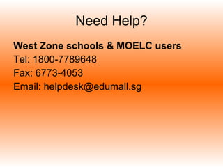 Need Help? West Zone schools & MOELC users Tel: 1800-7789648 Fax: 6773-4053 Email: helpdesk@edumall.sg