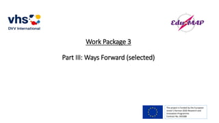Work Package 3
Part III: Ways Forward (selected)
The project is funded by the European
Union’s Horizon 2020 Research and
Innovation Programme.
Contract No. 693388
 