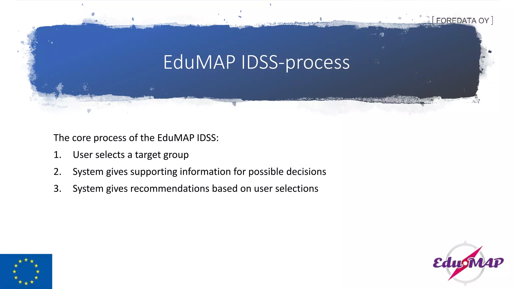 EduMAP IDSS-process
The core process of the EduMAP IDSS:
1. User selects a target group
2. System gives supporting information for possible decisions
3. System gives recommendations based on user selections
 