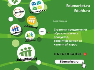 Edumarket.ru
Eduhh.ru
Стратегия продвижения
образовательных
продуктов,
ориентированная на
латентный спрос
Edumarket.ru
Алла Носкова
 