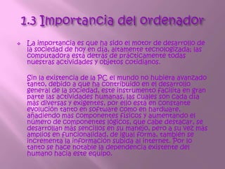 Sección 2.1 Sistema operativo.Es un Sistema Operativo, es decir un conjunto de programas o aplicaciones (recordad esta definición del tema anterior),creadas con el propósito de realizar diferentes y variadas tareas, entre ellas, su principal cometido esgestionar eficazmente los recursos del PC. Paraexplicároslo de una forma más sencilla, Windows esuna herramienta que realiza labores de intermediariopara que podamos trabajar más cómodamente con el ordenador.Debemos decir, que casi todos los aparatos electrónicos tienen un Sistema Operativo (SO), reproductores DVD, teléfonos móviles,cámaras de fotos, etc. imaginaros un reproductor de MP3(ver tema 1)que no tuviera SO, no podrás seleccionar unacanción, ni pararla, ni siquiera cambiar de música,esa ‘interfaz’ que utilizamos para realizar estasacciones, ‘es la cara del S.OSin un S.O manejar cualquier aparato digital puede convertirse en un infierno, pero gracias los programadores,técnicos e informáticos en general, reproducir una película en elordenador se reduce a una sencilla cuestión de pulsar un par deteclas.