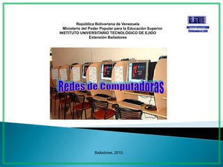 República Bolivariana de Venezuela          Ministerio del Poder Popular para la Educación Superior INSTITUTO UNIVERSITARIO TECNOLÓGICO DE EJIDO Extensión Bailadores       Redes de Computadoras Bailadores, 2010. 