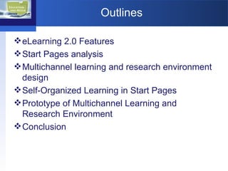 Outlines eLearning 2.0 Features Start Pages analysis Multichannel learning and research environment design Self-Organized Learning in Start Pages Prototype of Multichannel Learning and Research Environment  Conclusion 