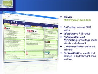 24eyes  http://www.24eyes.com  Authoring :  arrange RSS feeds Information :  RSS feeds Collaboration and Networking :  share tags, invite friends to dashboard C ommunications :  email tab to friend Personalization :  create and arrange RSS dashboard, look and feel 