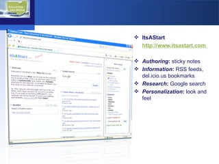 ItsAStart  http://www.itsastart.com  Authoring :  sticky notes Information :  RSS feeds,  del.icio.us bookmarks Research :  Google search Personalization :  look and feel 