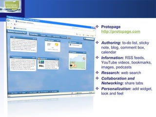 Protopage  http://protopage.com   Authoring :  to-do list, sticky note, blog, comment box, calendar Information :  RSS feeds,  YouTube videos, bookmarks, images, podcasts Research :  web search Collaboration and Networking :  share tabs Personalization :  add widget, look and feel 