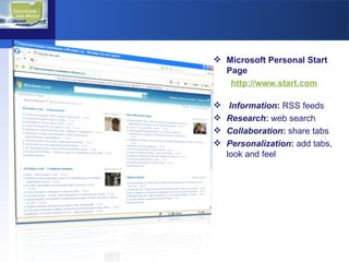 Microsoft Personal Start Page  http://www.start.com   Information :  RSS feeds Research :  web search Collaboration :  share tabs Personalization :  add tabs, look and feel 