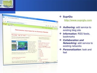 SuprGlu  http://www.suprglu.com   Authoring :  add service to existing blog site Information :  RSS feeds, bookmarks Collaboration and Networking :  add service to existing networks Personalization :  look and feel 