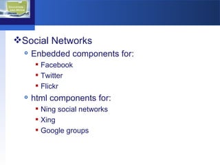 Social Networks Enbedded components for: Facebook Twitter Flickr  html components for: Ning social networks Xing Google groups 