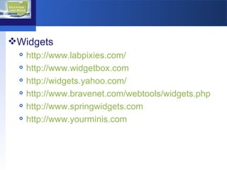 Widgets http://www.labpixies.com/ http://www.widgetbox.com http://widgets.yahoo.com/ http://www.bravenet.com/webtools/widgets.php http://www.springwidgets.com   http://www.yourminis.com   