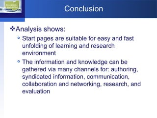 Conclusion Analysis shows: Start pages are suitable for easy and fast unfolding of learning and research environment The information and knowledge can be gathered via many channels for: authoring, syndicated information, communication, collaboration and networking, research, and evaluation  