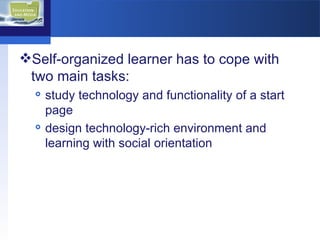 Self-organized learner has to cope with two main tasks: study technology and functionality of a start page design technology-rich environment and learning with social orientation 