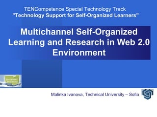 Multichannel Self-Organized Learning and Research in Web 2.0 Environment TENCompetence Special Technology Track &quot;Technology Support for Self-Organized Learners&quot; Malinka Ivanova, Technical University – Sofia 