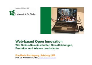Web-based Open Innovation
Wie Online-Gemeinschaften Dienstleistungen,
Produkte und Wissen produzieren

Edu Media F ht
Ed M di Fachtagung, Salzburg 2009
                    Slb
Prof. Dr. Andrea Back, HSG, www.business20.ch
 