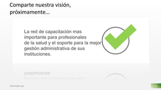 Comparte nuestra visión,
próximamente…
La red de capacitación mas
importante para profesionales
de la salud y el soporte para la mejor
gestión administrativa de sus
instituciones.
edumedic.pe 3