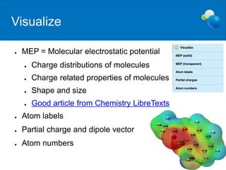 Visualize
● MEP = Molecular electrostatic potential
● Charge distributions of molecules
● Charge related properties of molecules
● Shape and size
● Good article from Chemistry LibreTexts
● Atom labels
● Partial charge and dipole vector
● Atom numbers
 