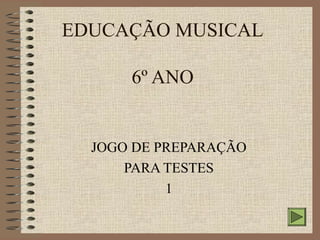 EDUCAÇÃO MUSICAL 
6º ANO 
JOGO DE PREPARAÇÃO 
PARA TESTES 
1 
 