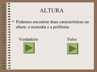 ALTURA 
• Podemos encontrar duas características na 
altura: a monodia e a polifonia. 
Verdadeiro Falso 
 