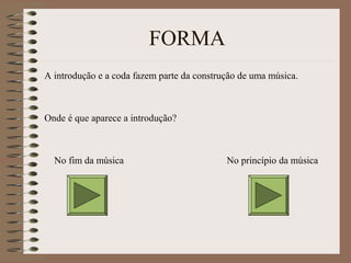 FORMA 
A introdução e a coda fazem parte da construção de uma música. 
Onde é que aparece a introdução? 
No fim da música No princípio da música 
 