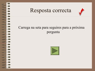 Resposta correcta 
Carrega na seta para seguires para a próxima 
pergunta 
 