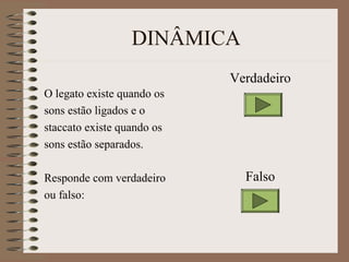 DINÂMICA 
O legato existe quando os 
sons estão ligados e o 
staccato existe quando os 
sons estão separados. 
Responde com verdadeiro 
ou falso: 
Verdadeiro 
Falso 
 