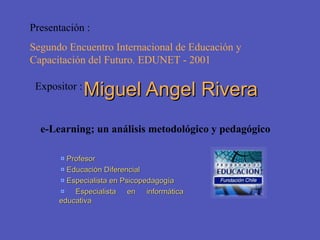 Miguel Angel Rivera ,[object Object],[object Object],[object Object],[object Object],e-Learning; un análisis metodológico y pedagógico Presentación :  Segundo Encuentro Internacional de Educación y Capacitación del Futuro. EDUNET - 2001 Expositor : 