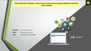 Website: www.eduneterp.net
Email: info@eduneterp.net
Call: 0716330450 /0774858899
Since Edunet is modular, more tools can be and are being added to suite the
user’s needs
 