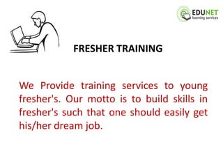 FRESHER TRAINING


We Provide training services to young
fresher's. Our motto is to build skills in
fresher's such that one should easily get
his/her dream job.
 