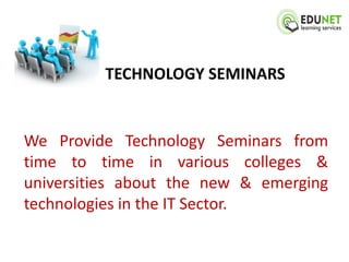 TECHNOLOGY SEMINARS


We Provide Technology Seminars from
time to time in various colleges &
universities about the new & emerging
technologies in the IT Sector.
 