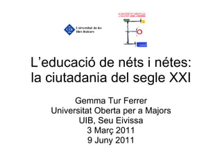 L’educació de néts i nétes: la ciutadania del segle XXI Gemma Tur Ferrer Universitat Oberta per a Majors UIB, Seu Eivissa 3 Març 2011 9 Juny 2011 