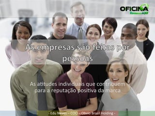 As	
  a%tudes	
  individuais	
  que	
  contribuem	
  
 para	
  a	
  reputação	
  posi%va	
  da	
  marca	
  


          -­‐	
  Edu	
  Neves	
  –	
  COO	
  –	
  Obvio	
  Brasil	
  Holding	
  -­‐	
  
 