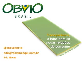 Transparência,  a base para as  novas relações  de consumo   @enevesneto edu@reclameaqui.com.br Edu Neves www.reclameaqui.com.br 