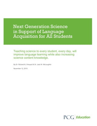 Teaching science to every student, every day, will
improve language learning while also increasing
science content knowledge.
By Dr. Richard N. Vineyard & Dr. Jack W. McLaughlin
November 12, 2015
Next Generation Science
in Support of Language
Acquisition for All Students
 