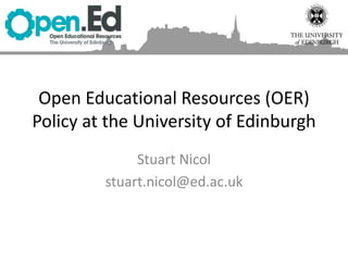 Open Educational Resources (OER)
Policy at the University of Edinburgh
Stuart Nicol
stuart.nicol@ed.ac.uk
 
