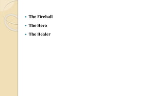  The Fireball
 The Hero
 The Healer
 