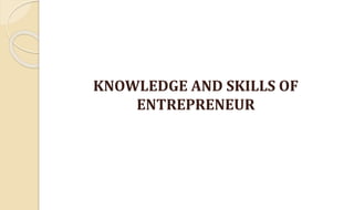 KNOWLEDGE AND SKILLS OF
ENTREPRENEUR
 