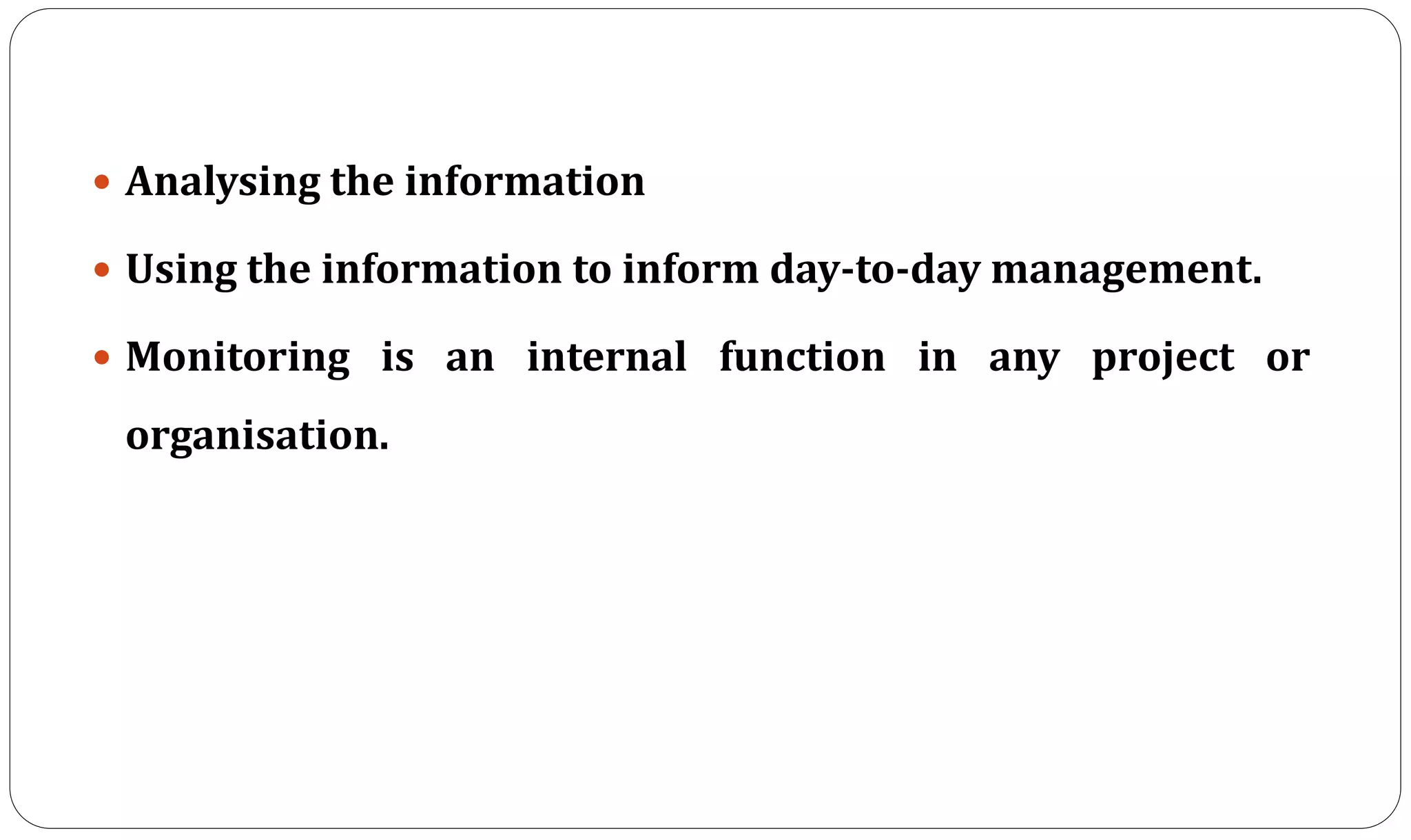  Analysing the information
 Using the information to inform day-to-day management.
 Monitoring is an internal function in any project or
organisation.
 