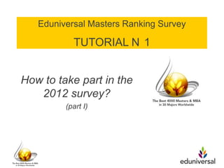 Eduniversal Masters Ranking Survey

           TUTORIAL N 1


How to take part in the
   2012 survey?
         (part I)
 