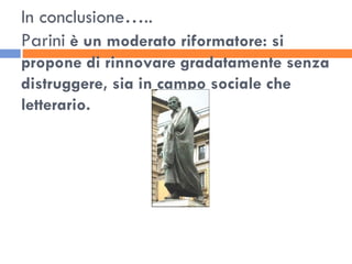 In conclusione….. Parini  è un moderato riformatore: si propone di rinnovare gradatamente senza distruggere, sia in campo sociale che letterario. 