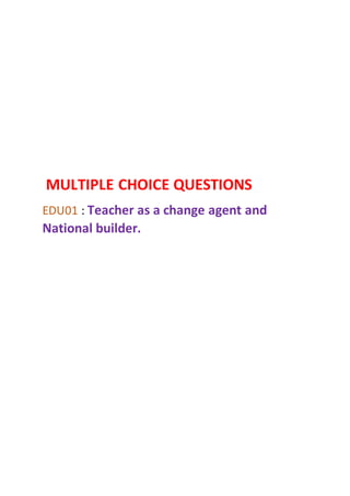 MULTIPLE CHOICE QUESTIONS
EDU01 : Teacher as a change agent and
National builder.
 