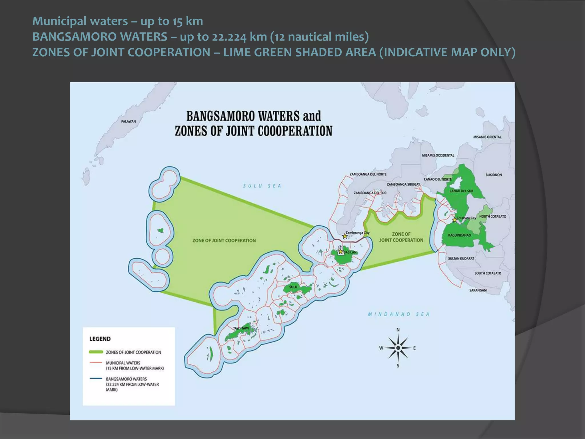 Municipal waters – up to 15 km
BANGSAMORO WATERS – up to 22.224 km (12 nautical miles)
ZONES OF JOINT COOPERATION – LIME GREEN SHADED AREA (INDICATIVE MAP ONLY)
Indicatiive Map Only