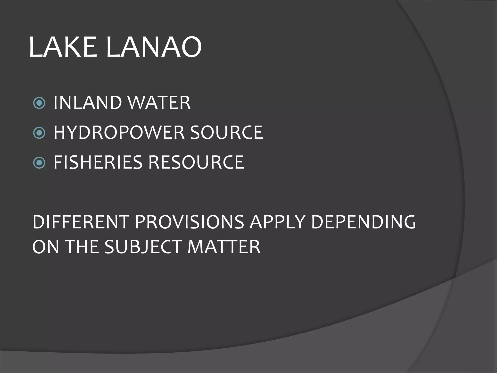 LAKE LANAO
INLAND WATER
HYDROPOWER SOURCE
FISHERIES RESOURCE
DIFFERENT PROVISIONS APPLY DEPENDING
ON THE SUBJECT MATTER